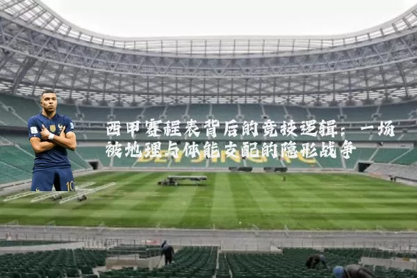 西甲赛程表背后的竞技逻辑：一场被地理与体能支配的隐形战争
