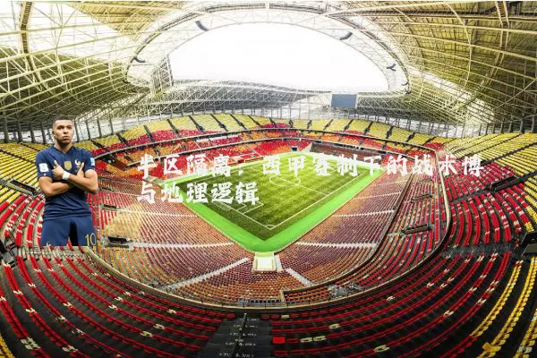 半区隔离：西甲赛制下的战术博弈与地理逻辑