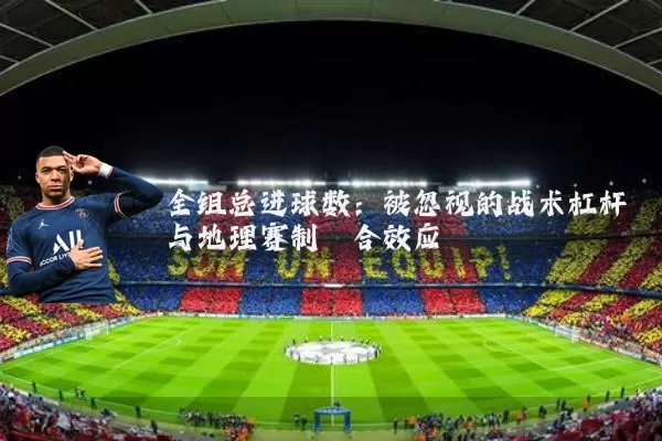 全组总进球数：被忽视的战术杠杆与地理赛制耦合效应