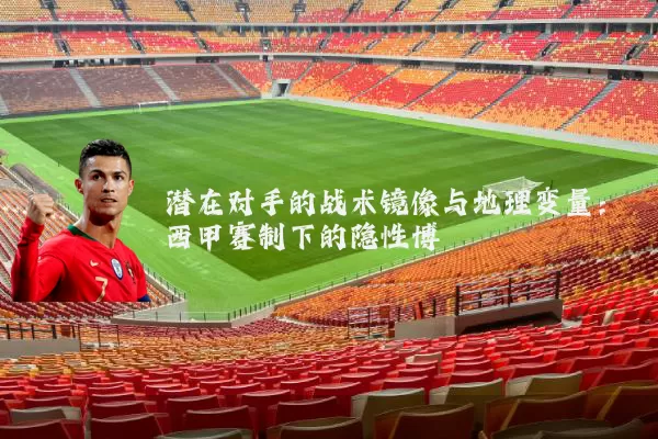 潜在对手的战术镜像与地理变量：西甲赛制下的隐性博弈