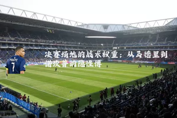 决赛场地的战术权重：从马德里到诺坎普的隐性博弈