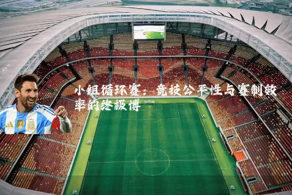 小组循环赛：竞技公平性与赛制效率的终极博弈