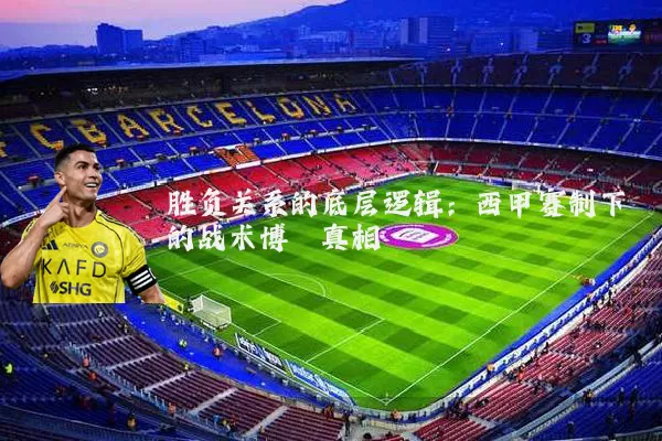 胜负关系的底层逻辑：西甲赛制下的战术博弈真相
