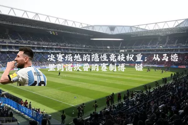 决赛场地的隐性竞技权重：从马德里到诺坎普的赛制博弈链