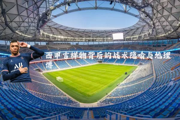 西甲吉祥物背后的战术隐喻与地理博弈