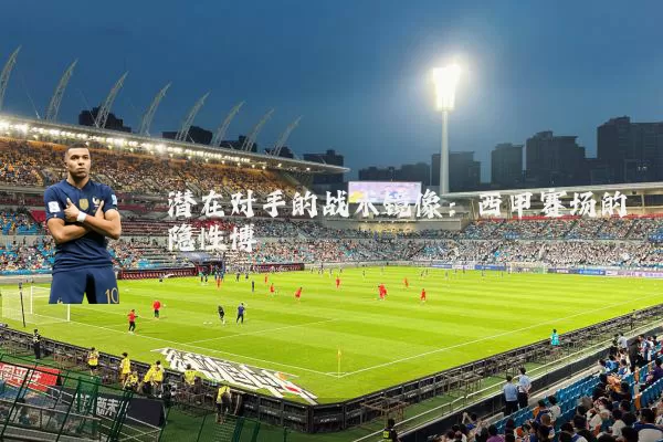 潜在对手的战术镜像:西甲赛场的隐性博弈