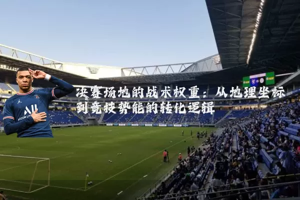 决赛场地的战术权重:从地理坐标到竞技势能的转化逻辑